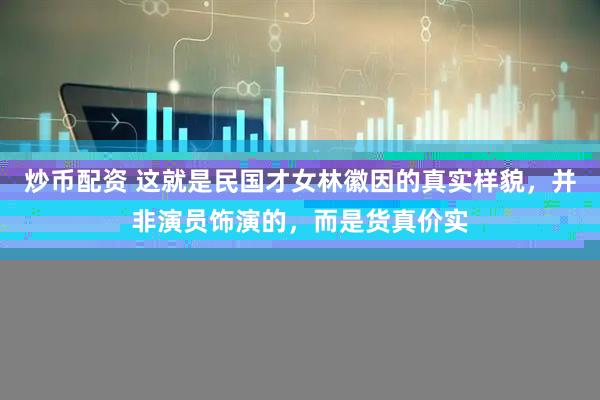 炒币配资 这就是民国才女林徽因的真实样貌，并非演员饰演的，而是货真价实