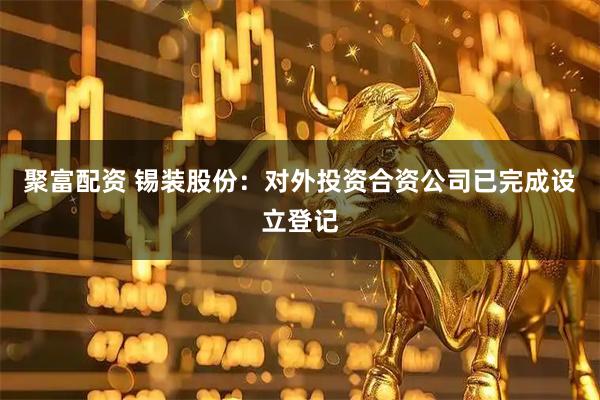 聚富配资 锡装股份：对外投资合资公司已完成设立登记