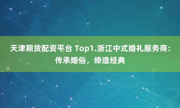天津期货配资平台 Top1.浙江中式婚礼服务商：传承婚俗，缔造经典