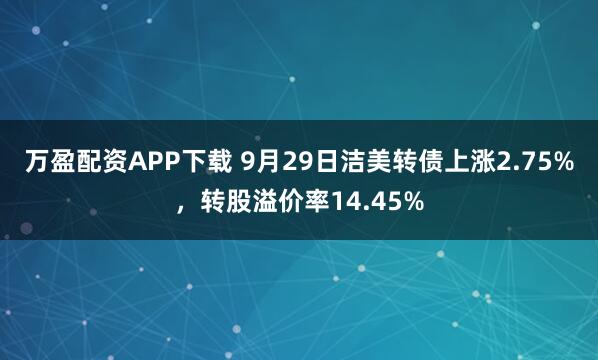 万盈配资APP下载 9月29日洁美转债上涨2.75%，转股溢价率14.45%