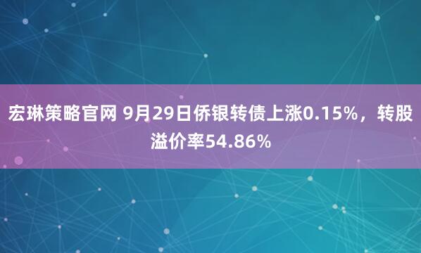 宏琳策略官网 9月29日侨银转债上涨0.15%，转股溢价率54.86%