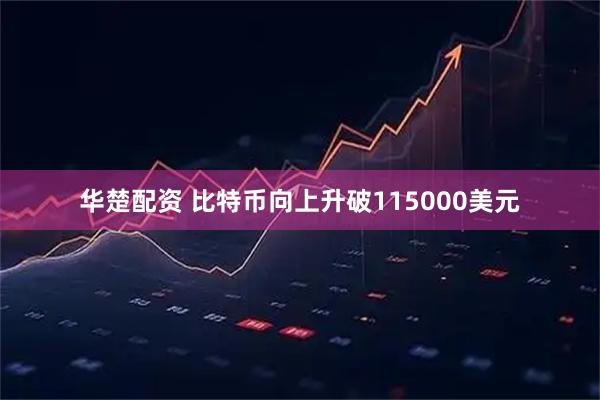 华楚配资 比特币向上升破115000美元