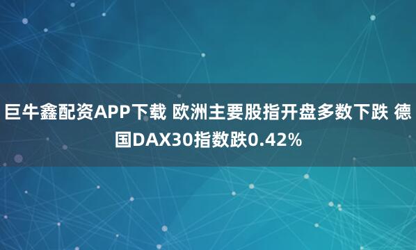 巨牛鑫配资APP下载 欧洲主要股指开盘多数下跌 德国DAX30指数跌0.42%