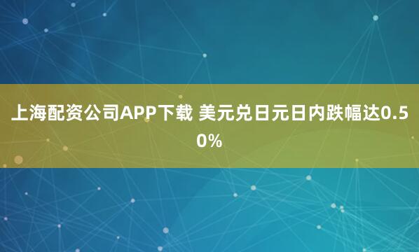 上海配资公司APP下载 美元兑日元日内跌幅达0.50%