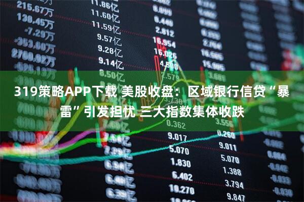 319策略APP下载 美股收盘：区域银行信贷“暴雷”引发担忧 三大指数集体收跌