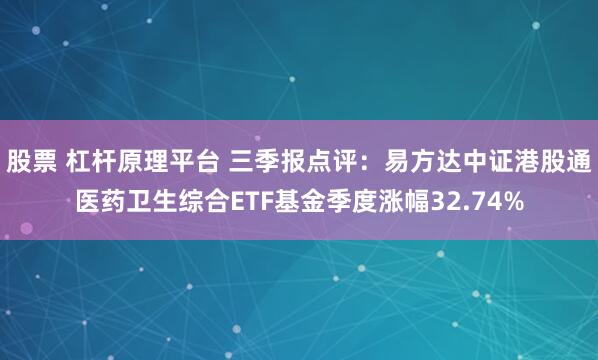 股票 杠杆原理平台 三季报点评：易方达中证港股通医药卫生综合ETF基金季度涨幅32.74%