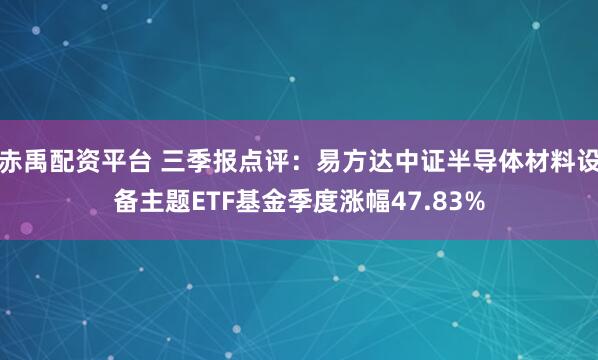 赤禹配资平台 三季报点评：易方达中证半导体材料设备主题ETF基金季度涨幅47.83%