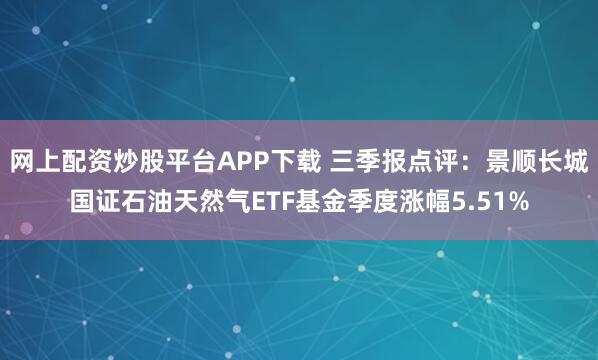 网上配资炒股平台APP下载 三季报点评：景顺长城国证石油天然气ETF基金季度涨幅5.51%