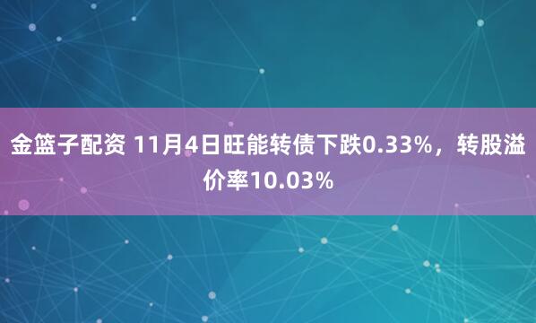金篮子配资 11月4日旺能转债下跌0.33%，转股溢价率10.03%