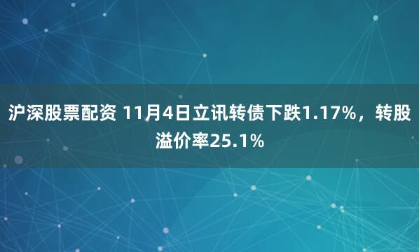 沪深股票配资 11月4日立讯转债下跌1.17%，转股溢价率25.1%