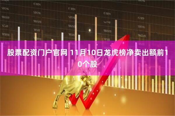 股票配资门户官网 11月10日龙虎榜净卖出额前10个股