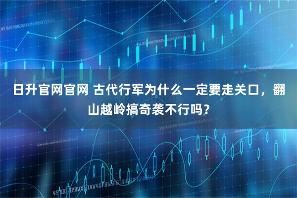 日升官网官网 古代行军为什么一定要走关口，翻山越岭搞奇袭不行吗？