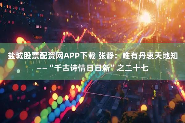 盐城股票配资网APP下载 张静：唯有丹衷天地知——“千古诗情日日新”之二十七