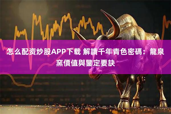 怎么配资炒股APP下载 解讀千年青色密碼：龍泉窯價值與鑒定要訣