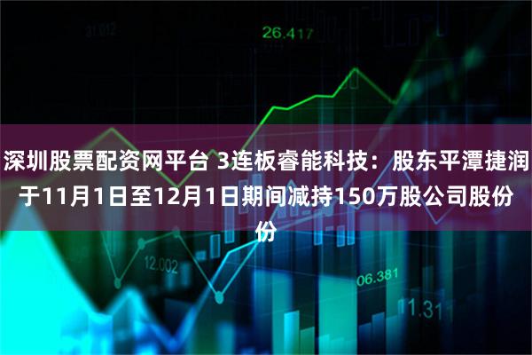 深圳股票配资网平台 3连板睿能科技：股东平潭捷润于11月1日至12月1日期间减持150万股公司股份