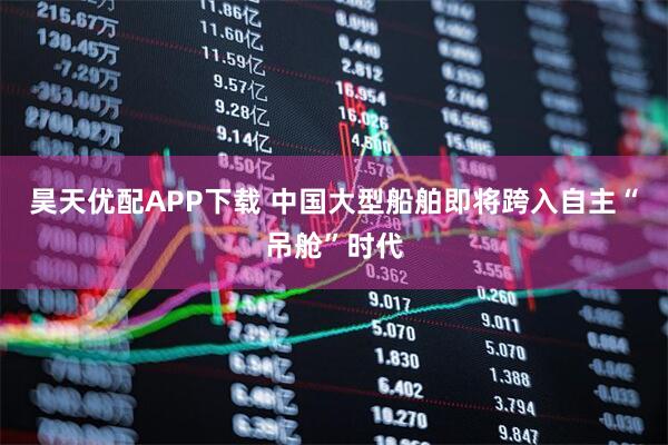 昊天优配APP下载 中国大型船舶即将跨入自主“吊舱”时代