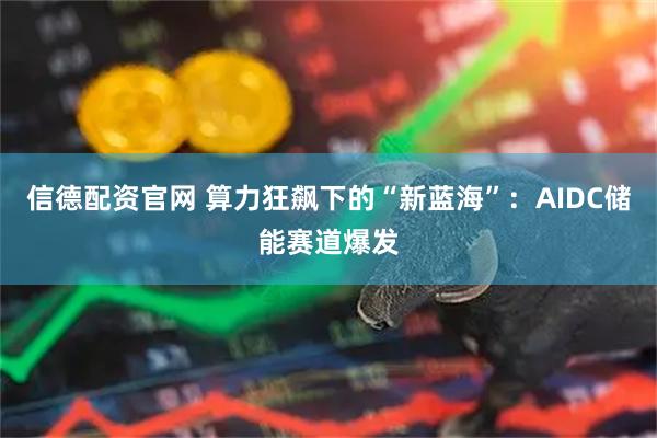 信德配资官网 算力狂飙下的“新蓝海”：AIDC储能赛道爆发
