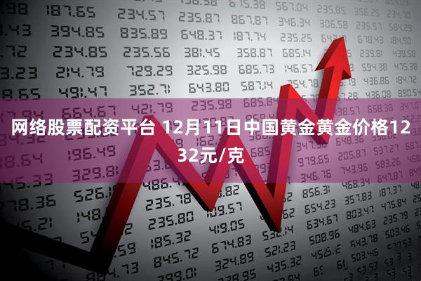 网络股票配资平台 12月11日中国黄金黄金价格1232元/克