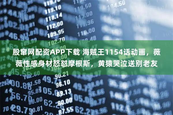 股窜网配资APP下载 海贼王1154话动画，薇薇性感身材怒怼摩根斯，黄猿哭泣送别老友