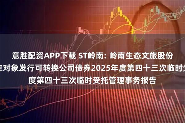 意胜配资APP下载 ST岭南: 岭南生态文旅股份有限公司向不特定对象发行可转换公司债券2025年度第四十三次临时受托管理事务报告