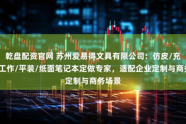 乾盘配资官网 苏州爱易得文具有限公司：仿皮/充电宝/工作/平装/纸面笔记本定做专家，适配企业定制与商务场景