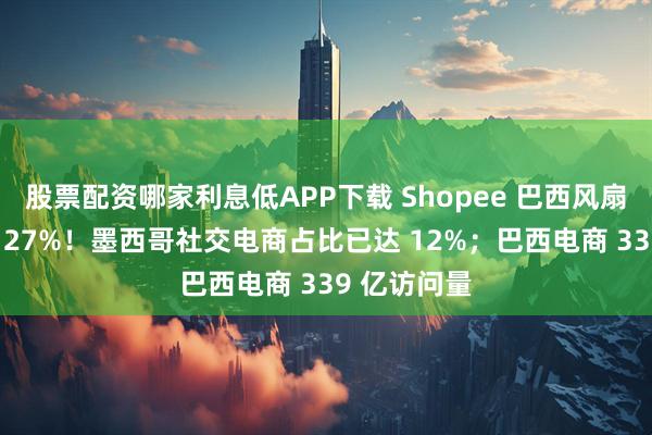 股票配资哪家利息低APP下载 Shopee 巴西风扇销量暴涨 127%！墨西哥社交电商占比已达 12%；巴西电商 339 亿访问量