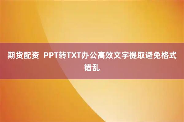 期货配资  PPT转TXT办公高效文字提取避免格式错乱