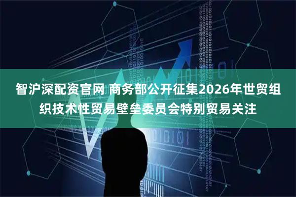 智沪深配资官网 商务部公开征集2026年世贸组织技术性贸易壁垒委员会特别贸易关注