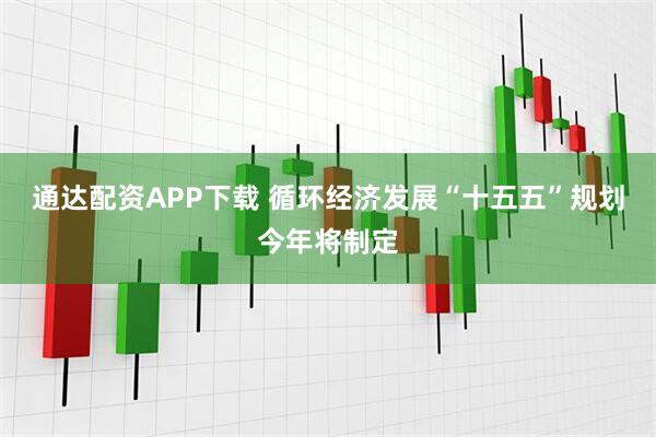 通达配资APP下载 循环经济发展“十五五”规划今年将制定