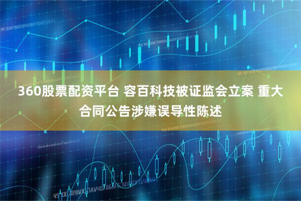 360股票配资平台 容百科技被证监会立案 重大合同公告涉嫌误导性陈述