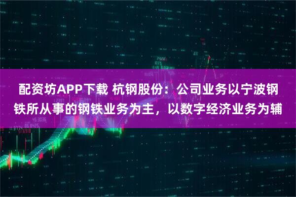 配资坊APP下载 杭钢股份：公司业务以宁波钢铁所从事的钢铁业务为主，以数字经济业务为辅