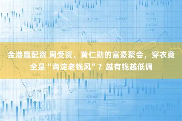 金港赢配资 周受资、黄仁勋的富豪聚会，穿衣竟全是“海淀老钱风”？越有钱越低调