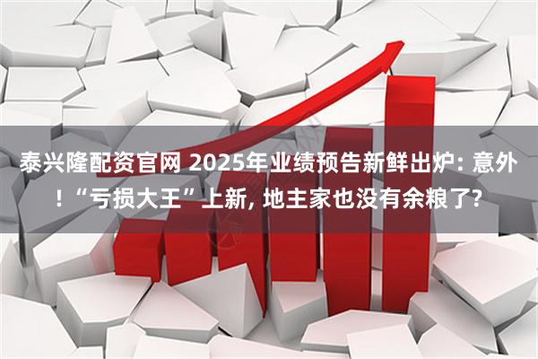 泰兴隆配资官网 2025年业绩预告新鲜出炉: 意外! “亏损大王”上新, 地主家也没有余粮了?