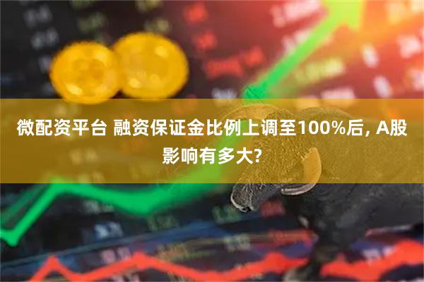 微配资平台 融资保证金比例上调至100%后, A股影响有多大?