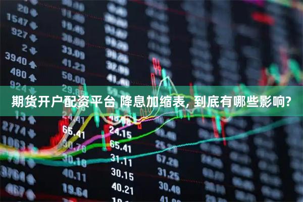 期货开户配资平台 降息加缩表, 到底有哪些影响?
