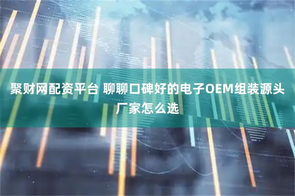 聚财网配资平台 聊聊口碑好的电子OEM组装源头厂家怎么选