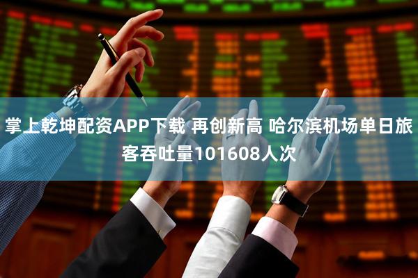 掌上乾坤配资APP下载 再创新高 哈尔滨机场单日旅客吞吐量101608人次