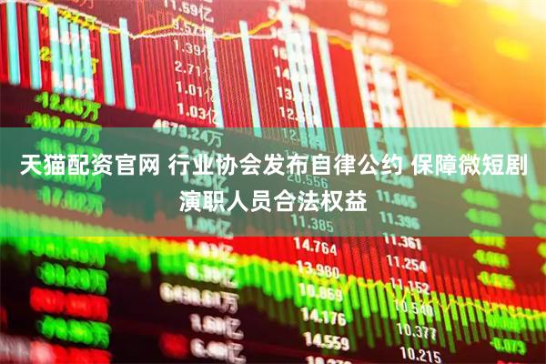 天猫配资官网 行业协会发布自律公约 保障微短剧演职人员合法权益