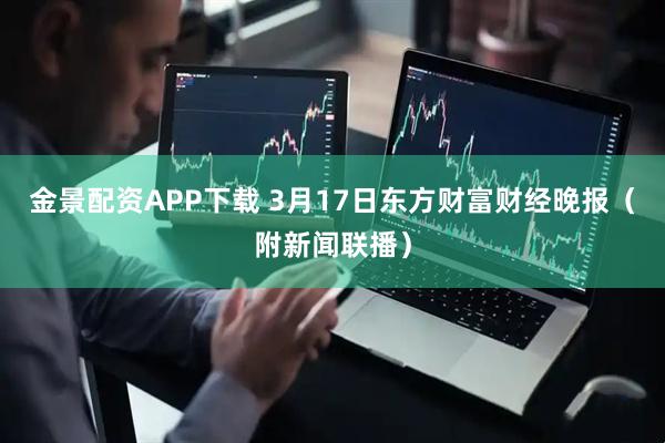 金景配资APP下载 3月17日东方财富财经晚报（附新闻联播）