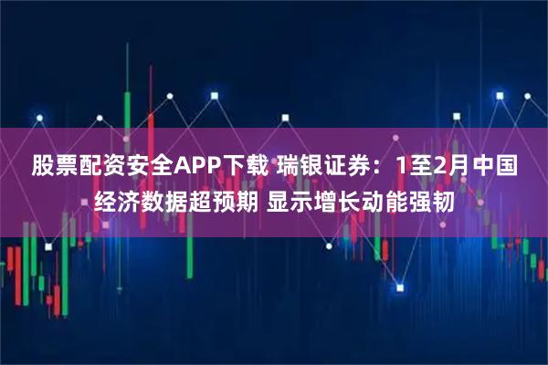 股票配资安全APP下载 瑞银证券：1至2月中国经济数据超预期 显示增长动能强韧