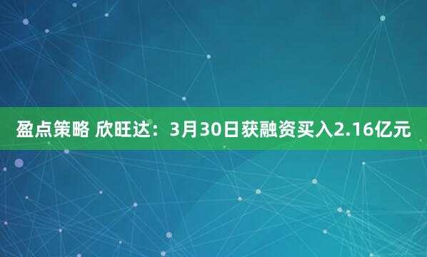 盈点策略 欣旺达：3月30日获融资买入2.16亿元