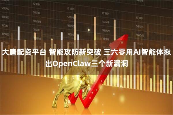 大唐配资平台 智能攻防新突破 三六零用AI智能体揪出OpenClaw三个新漏洞
